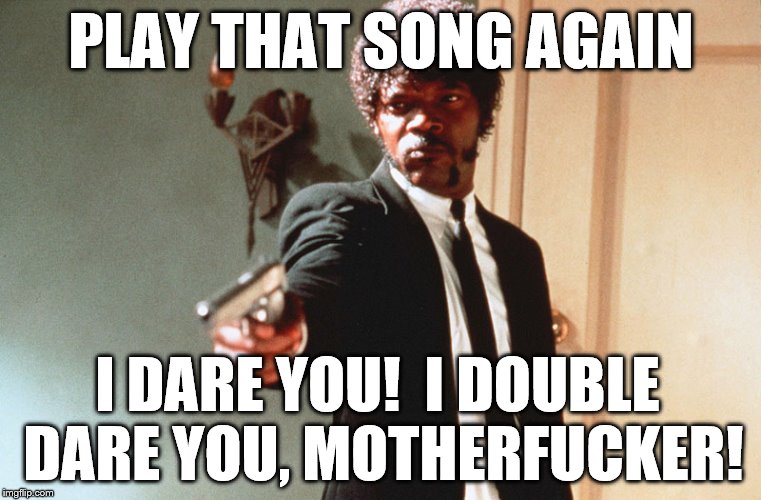 PLAY THAT SONG AGAIN I DARE YOU! I DOUBLE DARE YOU,MOTHERF**KER! | made w/ Imgflip meme maker