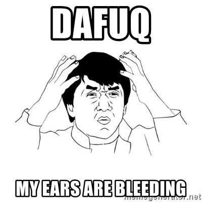 dafuq-my-ears-are-bleeding.jpg