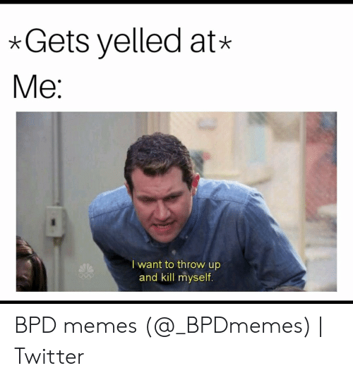 Gets Yelled At* Me I Want to Throw Up and Kill Myself BPD Memes ...