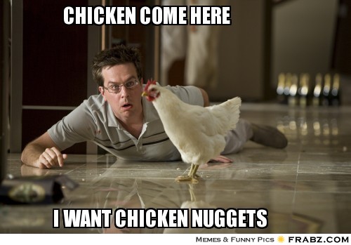 frabz-Chicken-come-here-I-want-chicken-nuggets-c9f22c.jpg.a1dd8ed00f0e10e52f4fb6da14555feb.jpg